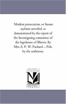 Paperback Modern Persecution, or Insane Asylums Unveiled, as Demonstrated by the Report of the Investigating Committee of the Legislature of Illinois. by Mrs. E Book