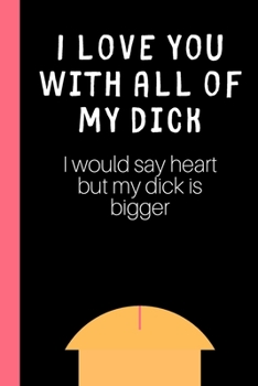 I love you with all of my Dick (I would say heart but my Dick is bigger): Lined notebook, funny journal for partner, birthday, christmas, valentines day. Better and more useful than a card