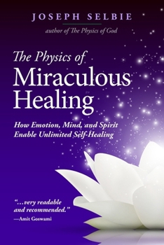 Paperback The Physics of Miraculous Healing: How Emotion, Mind, and Spirit Enable Unlimited Self-Healing Book