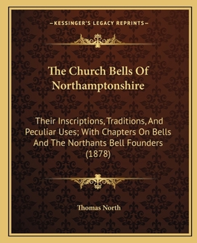 Paperback The Church Bells Of Northamptonshire: Their Inscriptions, Traditions, And Peculiar Uses; With Chapters On Bells And The Northants Bell Founders (1878) Book