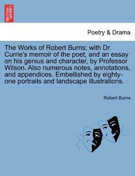 The Works of Robert Burns; With Dr. Currie's Memoir of the Poet, and an Essay on His Genius and Character, by Professor Wilson. Also Numerous Notes, A