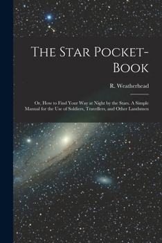 The Star Pocket-book; or, How to Find Your Way at Night by the Stars. A Simple Manual for the Use of Soldiers, Travellers, and Other Landsmen