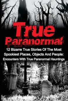 Paperback True Paranormal: 12 Bizarre True Stories Of The Most Spookiest Places, Objects And People: Encounters With True Paranormal Hauntings Book