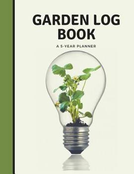 Garden Log Book a 5 Year Planner: Garden Journal and Planner Book for 5 Years with Tracker Sheets for Garden Projects, Soil Amendment Records and Pest Disease Control