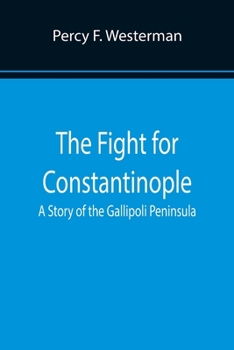 The Fight for Constantinople: A Story of the Gallipoli Peninsula (Classic Reprint)