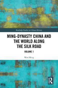 Ming-Dynasty China and the World Along the Silk Road: Volume 1 (Routledge Studies in Chinese History)