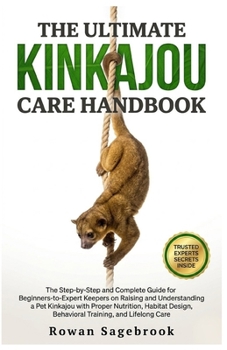 The Ultimate Kinkajou Care Handbook: The Step-By-Step Guide for Beginners-To-Expert Keepers on Raising and Understanding a Pet Kinkajou with Proper Nu