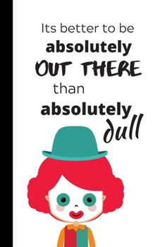 It's better to be absolutely Out There than absolutely dull: Cute Clown Notebook / Journal, Unique Great Gift Ideas, 100 pages