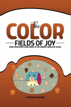 The Color Fields of Joy: Open Your Hearts and Minds to the Vibrant World of color