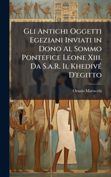 Gli Antichi Oggetti Egeziani Inviati in Dono Al Sommo Pontefice Leone Xiii. Da S.a.R. Il KhedivÃ(c) D'egitto (Italian Edition)