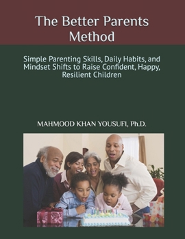 The Better Parents Method: Simple Parenting Skills, Daily Habits, and Mindset Shifts to Raise Confident, Happy, Resilient Children