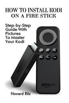Paperback How To Install Kodi On A Fire Stick: Step-by-Step Guide With Pictures To Master: (expert, Amazon Prime, tips and tricks, web services, home tv, digita Book