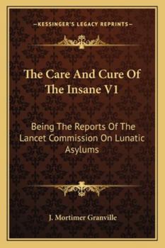 The Care And Cure Of The Insane V1: Being The Reports Of The Lancet Commission On Lunatic Asylums