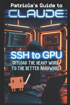 Paperback Patriola's Guide to Claude: SSH to GPU: Offload the Heavy Work to Better Hardware Book