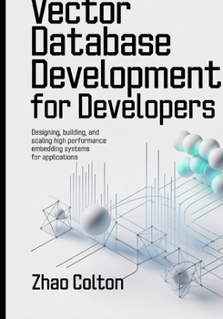 Paperback Vector Database Development For Developers: Designing, Building, and Scaling High Performance Embedding Systems for Applications Book