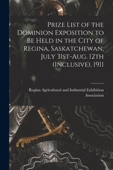 Prize List of the Dominion Exposition to Be Held in the City of Regina, Saskatchewan, July 31st-Aug. 12th (inclusive), 1911 [microform]