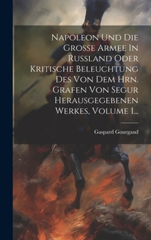 Hardcover Napoleon Und Die Große Armee In Rußland Oder Kritische Beleuchtung Des Von Dem Hrn. Grafen Von Segur Herausgegebenen Werkes, Volume 1... [German] Book