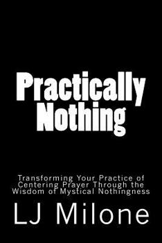 Paperback Practically Nothing: Transforming Your Practice of Centering Prayer Through the Wisdom of Mystical Nothingness Book