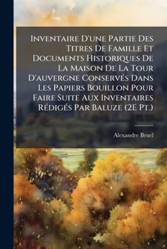 Inventaire D'une Partie Des Titres De Famille Et Documents Historiques De La Maison De La Tour D'auvergne Conservés Dans Les Papiers Bouillon Pour ... Rédigés Par Baluze (2E Pt.)