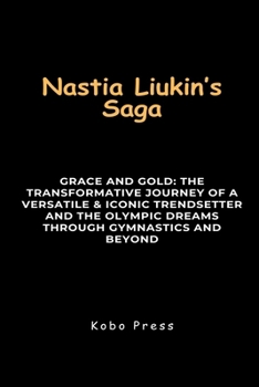 Nastia Liukin's Saga: Grace And Gold: The Transformative Journey of a Versatile & Iconic Trendsetter and The Olympic Dreams Through Gymnasti
