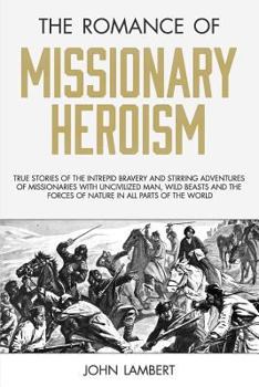 Paperback The Romance of Missionary Heroism: True Stories of the Intrepid Bravery and Stirring Adventures of Missionaries with Uncivilized Man, Wild Beasts and Book