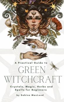 A Practical Guide to Green Witchcraft: Crystals, Magic, Herbs and Spells for Beginners