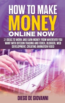HOW TO MAKE MONEY ONLINE NOW: 21 ideas to work and earn money from wherever you want with Trading Bitcoin and Forex, Blogger, Web Development,  Creating Animation Video
