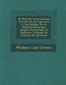 El Derecho Internacional Privado En Su Aplicaci�n a Los Estados de la Rep�blica Mexicana: Alegato Presentado Al Supremo Tribunal de Justicia de Zacatecas