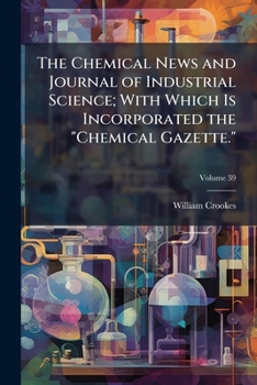 Paperback The Chemical News and Journal of Industrial Science; With Which Is Incorporated the "Chemical Gazette.": A Journal of Practical Chemistry in All Its A Book
