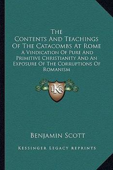 Paperback The Contents And Teachings Of The Catacombs At Rome: A Vindication Of Pure And Primitive Christianity And An Exposure Of The Corruptions Of Romanism Book