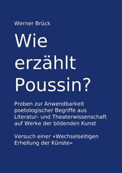 Wie erzählt Poussin? Proben zur Anwendbarkeit poetologischer Begriffe aus Literatur- und Theaterwissenschaft auf Werke der bildenden Kunst. Versuch ... Erhellung der Künste"