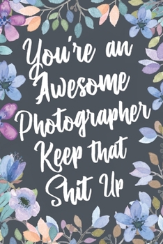 You're An Awesome Photographer Keep That Shit Up: Funny Joke Appreciation & Encouragement Gift Idea for Photographers. Thank You Gag Notebook Journal & Sketch Diary Present.