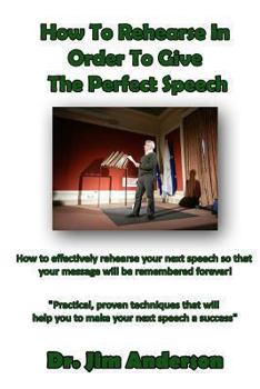 Paperback How To Rehearse In Order To Give The Perfect Speech: How to effectively rehearse your next speech so that your message will be remembered forever! Book