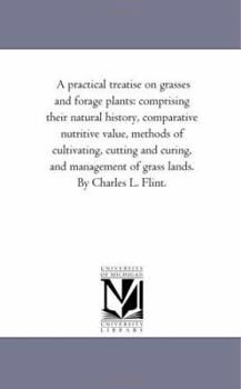 Paperback A Practical Treatise On Grasses and Forage Plants: Comprising their Natural History, Comparative Nutritive Value, Methods of Cultivating, Cutting and Book