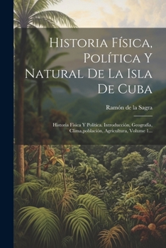 Historia Física, Política Y Natural De La Isla De Cuba: Historia Física Y Política. Introducción, Geografía, Clima, población, Agricultura, Volume 1...
