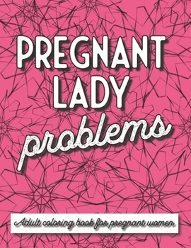Pregnant Lady Problems: An Adult Coloring Book for Pregnant Women ~ 30 Snarky, Sassy and Funny Coloring Pages for Relaxation for Moms to Be