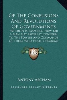 Paperback Of The Confusions And Revolutions Of Governments: Wherein Is Examined How Far A Man May Lawfully Conform To The Powers And Commands Of Those Who Hold Book