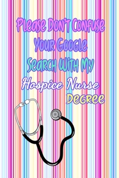 Please Don't Confuse Your Google Search With My Hospice Nurse Degree: Gift Notebook Journal for Nurses, RNs, LPNs and Nurse Practitioners