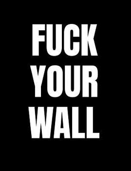 Fuck Your Wall: Anti-Trump Composition Notebook: 120 College Ruled Pages For Writing