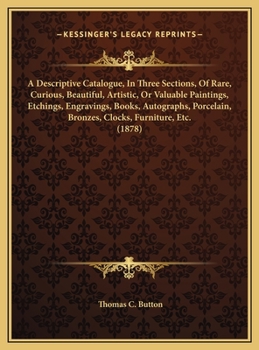 A Descriptive Catalogue, in Three Sections, of Rare, Curious, Beautiful, Artistic, or Valuable Paintings, Etchings, Engravings, Books, Autographs, P