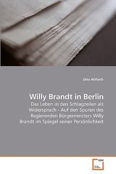 Willy Brandt in Berlin: Das Leben in den Schlagzeilen als Widerspruch - Auf den Spuren des Regierenden Bürgermeisters Willy Brandt im Spiegel seiner Persönlichkeit