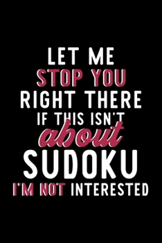 Let Me Stop You Right There If This Isn't About Sudoku I'm Not Interested: Notebook for Sudoku Lover | Great Christmas & Birthday Gift Idea for Sudoku ... | Sudoku Fan Diary | 120 pages 6x9 inches