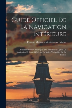 Guide Officiel de la Navigation Int�rieure: Avec Itin�raires Graphiques Des Principales Lignes de Navigation Et Carte G�n�rale de Voies Navigables de la France