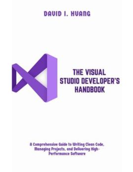 Paperback The Visual Studio Developer's Handbook: A Comprehensive Guide to Writing Clean Code, Managing Projects, and Delivering High-Performance Software Book