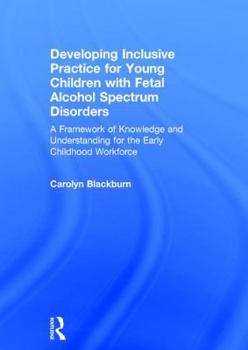 Hardcover Developing Inclusive Practice for Young Children with Fetal Alcohol Spectrum Disorders: A Framework of Knowledge and Understanding for the Early Child Book