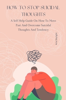 Paperback How To Stop Suicidal Thoughts: A Self Help Guide On How To Move Past And Overcome Suicidal Thoughts, feelings And Tendency Book