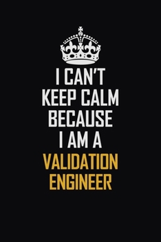 I Can't Keep Calm Because I Am A Validation Engineer: Motivational Career Pride Quote 6x9 Blank Lined Job Inspirational Notebook Journal