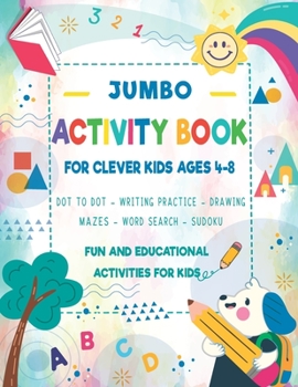 JUMBO ACTIVITY BOOK for Clever Kids Ages 4-8: Fun Learning Activities: Dot to Dot, Word Search Puzzles, Drawing, Coloring, Mazes, Sudoku, Writing ... Shapes, Numbers.... Children's Workbook