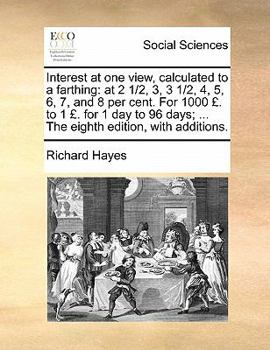 Interest at one view, calculated to a farthing: at 2 1/2, 3, 3 1/2, 4, 5, 6, 7, and 8 per cent. For 1000 �. to 1 �. for 1 day to 96 days; ... The eighth edition, with additions.
