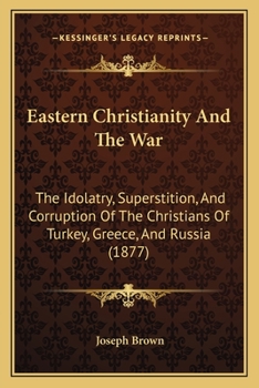 Paperback Eastern Christianity And The War: The Idolatry, Superstition, And Corruption Of The Christians Of Turkey, Greece, And Russia (1877) Book